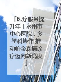 医疗服务提升年丨永州市中心医院：多学科协作 推动帕金森病诊疗迈向新高度