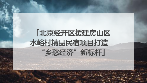 北京经开区援建房山区水峪村精品民宿项目打造“乡愁经济”新标杆