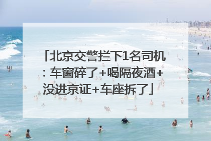 北京交警拦下1名司机：车窗碎了+喝隔夜酒+没进京证+车座拆了