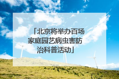 北京将举办百场家庭园艺病虫害防治科普活动