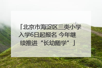 北京市海淀区三类小学入学6日起报名 今年继续推进“长幼随学”
