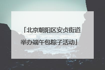 北京朝阳区安贞街道举办端午包粽子活动