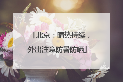 北京：晴热持续，外出注意防暑防晒