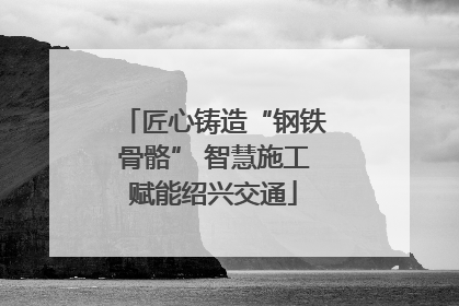 匠心铸造“钢铁骨骼” 智慧施工赋能绍兴交通