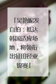 吴艳妮发自拍：抵达韩国适应场地，将领衔出征田径亚锦赛