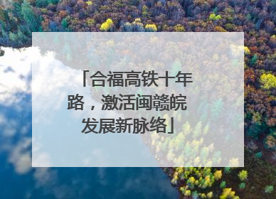 合福高铁十年路，激活闽赣皖发展新脉络