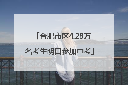 合肥市区4.28万名考生明日参加中考