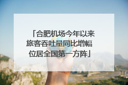 合肥机场今年以来旅客吞吐量同比增幅位居全国第一方阵