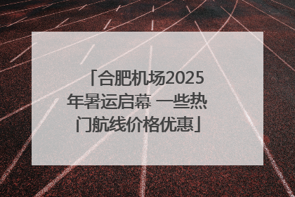 合肥机场2025年暑运启幕 一些热门航线价格优惠