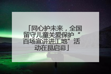 同心护未来，全国留守儿童关爱保护“百场宣讲进工地”活动在昆启幕
