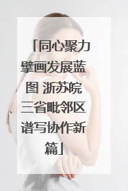 同心聚力擘画发展蓝图 浙苏皖三省毗邻区谱写协作新篇