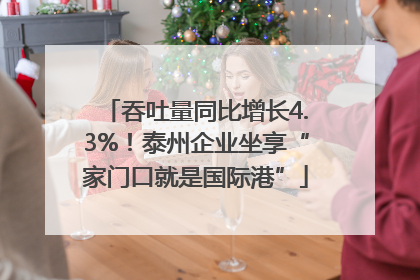 吞吐量同比增长4.3%！泰州企业坐享“家门口就是国际港”