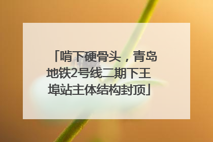 啃下硬骨头，青岛地铁2号线二期下王埠站主体结构封顶