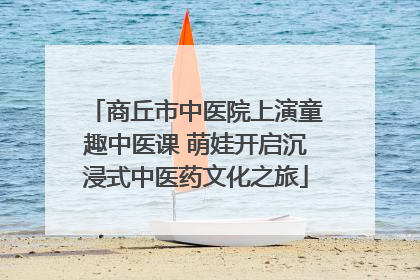 商丘市中医院上演童趣中医课 萌娃开启沉浸式中医药文化之旅