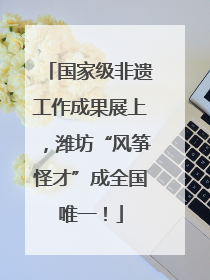 国家级非遗工作成果展上，潍坊“风筝怪才”成全国唯一！