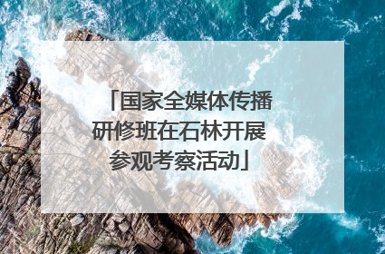 国家全媒体传播研修班在石林开展参观考察活动