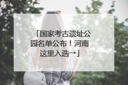 国家考古遗址公园名单公布！河南这里入选→