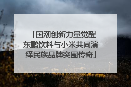 国潮创新力量觉醒 东鹏饮料与小米共同演绎民族品牌突围传奇