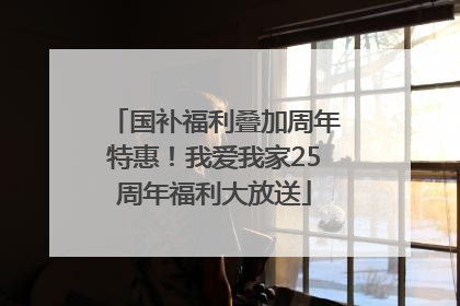 国补福利叠加周年特惠！我爱我家25周年福利大放送