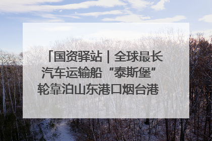国资驿站｜全球最长汽车运输船“泰斯堡”轮靠泊山东港口烟台港；渤海最大油气平台完成浮托安装