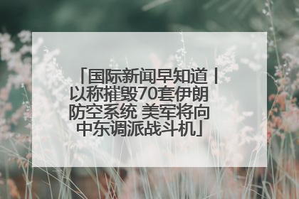 国际新闻早知道丨以称摧毁70套伊朗防空系统 美军将向中东调派战斗机