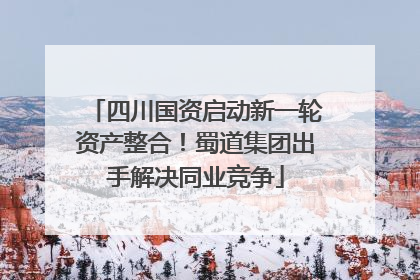 四川国资启动新一轮资产整合！蜀道集团出手解决同业竞争