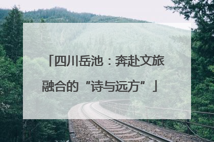 四川岳池：奔赴文旅融合的“诗与远方”