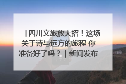 四川文旅放大招！这场关于诗与远方的旅程 你准备好了吗？｜新闻发布最前线·深一度
