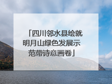 四川邻水县绘就明月山绿色发展示范带诗意画卷