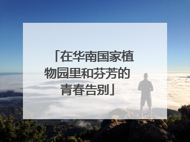 在华南国家植物园里和芬芳的青春告别
