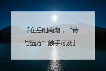 在岳阳南湖，“诗与远方”触手可及