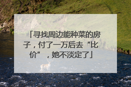 寻找周边能种菜的房子，付了一万后去“比价”，她不淡定了