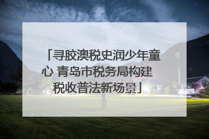 寻胶澳税史润少年童心 青岛市税务局构建税收普法新场景