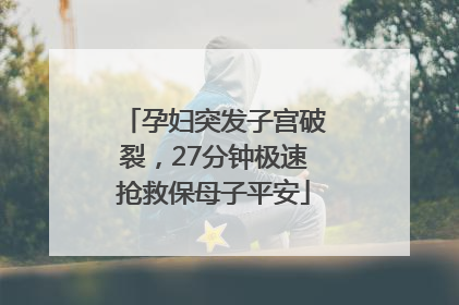 孕妇突发子宫破裂，27分钟极速抢救保母子平安
