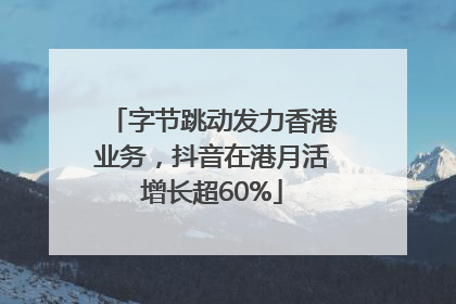 字节跳动发力香港业务，抖音在港月活增长超60%