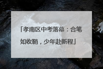 孝南区中考落幕：合笔如收鞘，少年赴新程