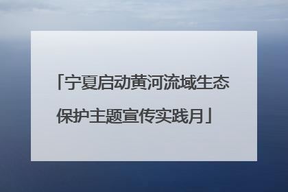 宁夏启动黄河流域生态保护主题宣传实践月