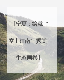 宁夏：绘就“塞上江南”秀美生态画卷