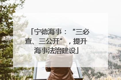 宁德海事：“三必查、三公开”，提升海事法治建设