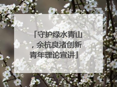 守护绿水青山，余杭良渚创新青年理论宣讲