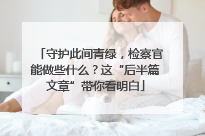 守护此间青绿，检察官能做些什么？这“后半篇文章”带你看明白