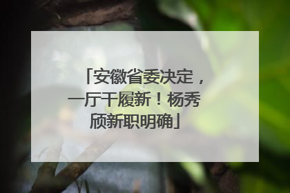 安徽省委决定，一厅干履新！杨秀颀新职明确