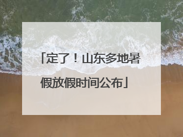 定了！山东多地暑假放假时间公布