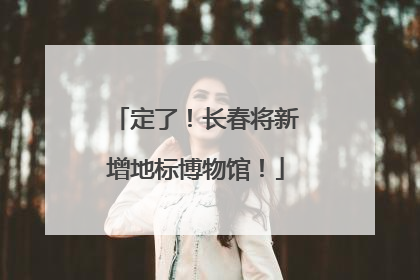定了！长春将新增地标博物馆！