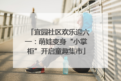 宜园社区欢乐迎六一：萌娃变身“小掌柜”开启童趣集市