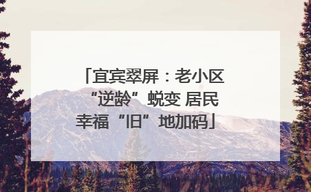 宜宾翠屏：老小区“逆龄”蜕变 居民幸福“旧”地加码