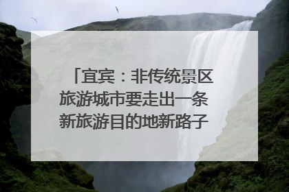 宜宾：非传统景区旅游城市要走出一条新旅游目的地新路子｜话锦绣·说安逸