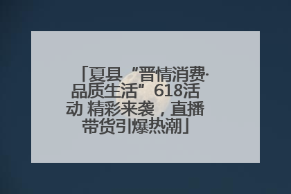夏县“晋情消费·品质生活”618活动 精彩来袭，直播带货引爆热潮