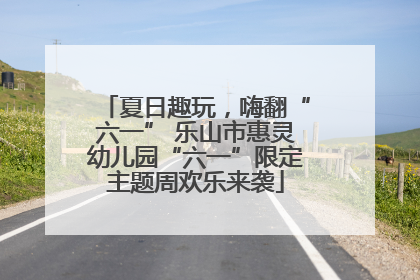 夏日趣玩，嗨翻“六一” 乐山市惠灵幼儿园“六一”限定主题周欢乐来袭