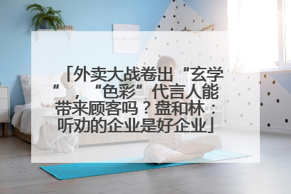 外卖大战卷出“玄学”，“色彩”代言人能带来顾客吗？盘和林：听劝的企业是好企业